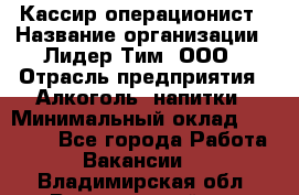 Кассир операционист › Название организации ­ Лидер Тим, ООО › Отрасль предприятия ­ Алкоголь, напитки › Минимальный оклад ­ 23 000 - Все города Работа » Вакансии   . Владимирская обл.,Вязниковский р-н